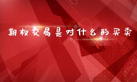 期权交易是对什么的买卖_https://cj004.lansai.wang_期货开户_第1张