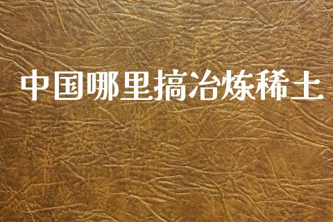 中国哪里搞冶炼稀土_https://cj004.lansai.wang_金融监管_第1张