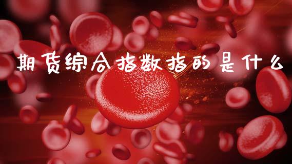 期货综合指数指的是什么_https://cj004.lansai.wang_财经新闻_第1张