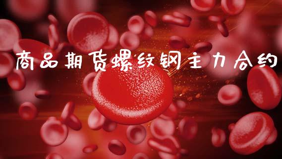 商品期货螺纹钢主力合约_https://cj004.lansai.wang_财经新闻_第1张