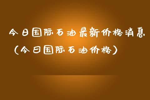 今日国际石油最新价格消息(今曰国际石油价格)_债券资讯_第1张_期货开户_金融监管_外汇交易_债券资讯_全球市场_财经新闻 今日国际石油最新价格消息(今曰国际石油价格)_https://cj004.lansai.wang_债券资讯_第1张