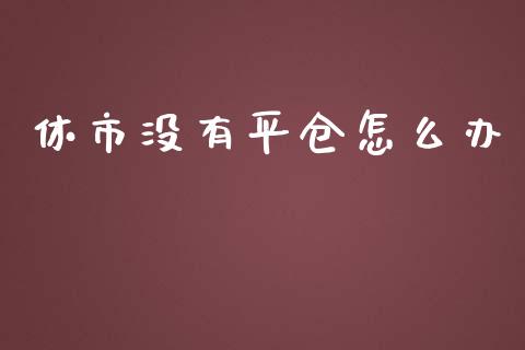 休市没有平仓怎么办_https://cj004.lansai.wang_全球市场_第1张
