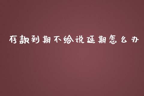 存款到期不给说延期怎么办_https://cj004.lansai.wang_债券资讯_第1张