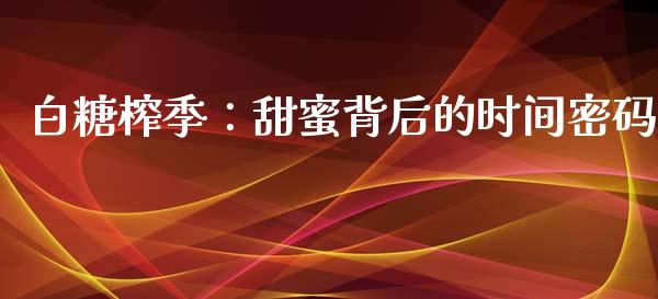 白糖榨季：甜蜜背后的时间密码_https://cj004.lansai.wang_外汇交易_第1张