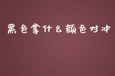 黑色拿什么颜色对冲_https://cj004.lansai.wang_全球市场_第1张