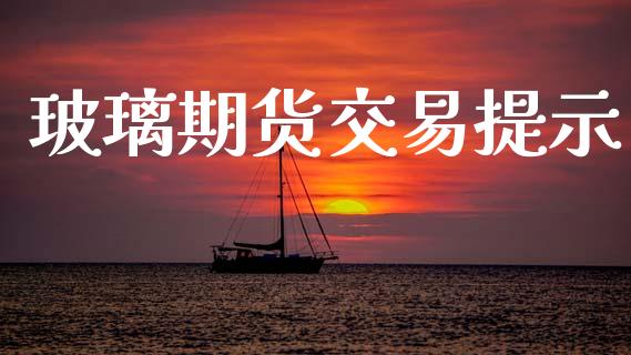玻璃期货交易提示_https://cj004.lansai.wang_期货开户_第1张