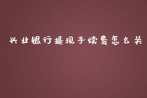 兴业银行提现手续费怎么关_https://cj004.lansai.wang_债券资讯_第1张