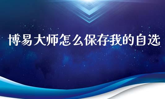 博易大师怎么保存我的自选_https://cj004.lansai.wang_金融监管_第1张