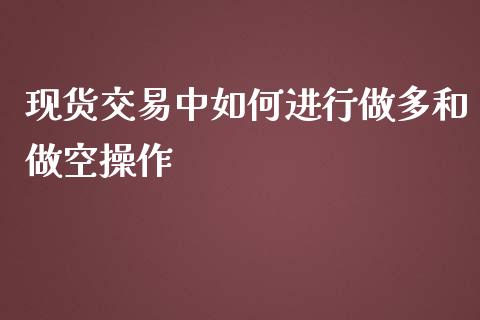 现货交易中如何进行做多和做空操作_https://cj004.lansai.wang_财经新闻_第1张
