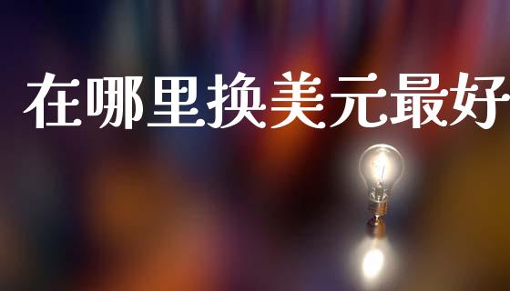 在哪里换美元最好_https://cj004.lansai.wang_期货开户_第1张