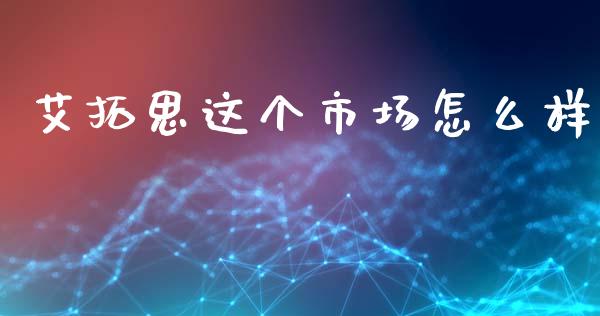 艾拓思这个市场怎么样_https://cj004.lansai.wang_债券资讯_第1张
