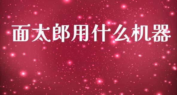 面太郎用什么机器_https://cj004.lansai.wang_财经新闻_第1张