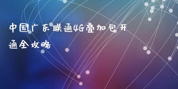 中国广东联通4G叠加包开通全攻略_https://cj004.lansai.wang_金融监管_第1张