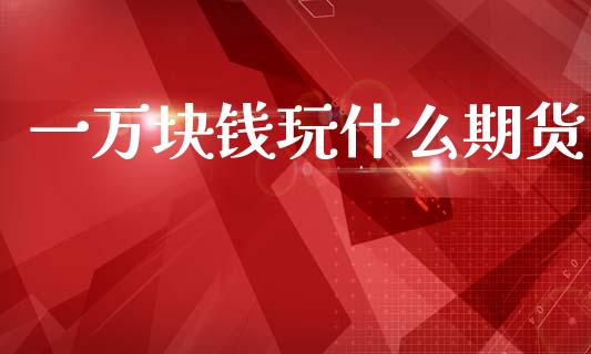 一万块钱玩什么期货_https://cj004.lansai.wang_债券资讯_第1张