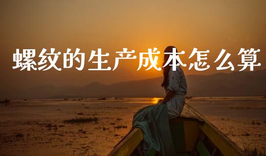 螺纹的生产成本怎么算_https://cj004.lansai.wang_全球市场_第1张