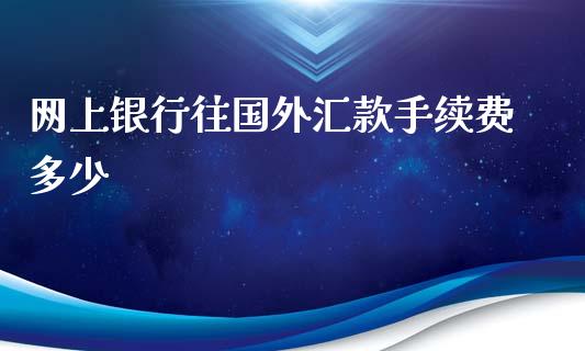 网上银行往国外汇款手续费多少_https://cj004.lansai.wang_全球市场_第1张