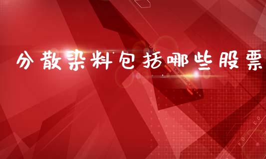 分散染料包括哪些股票_https://cj004.lansai.wang_财经新闻_第1张