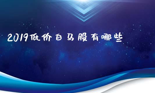2019低价白马股有哪些_https://cj004.lansai.wang_外汇交易_第1张