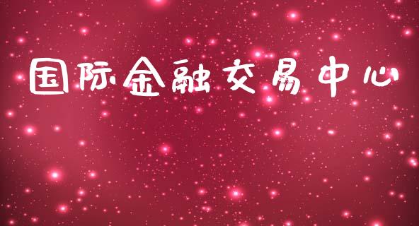 国际金融交易中心_https://cj004.lansai.wang_期货开户_第1张