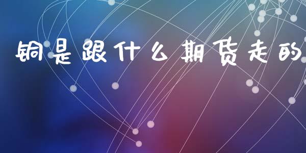 铜是跟什么期货走的_https://cj004.lansai.wang_全球市场_第1张