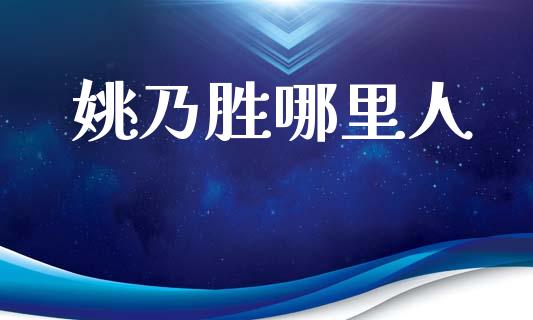 姚乃胜哪里人_https://cj004.lansai.wang_全球市场_第1张