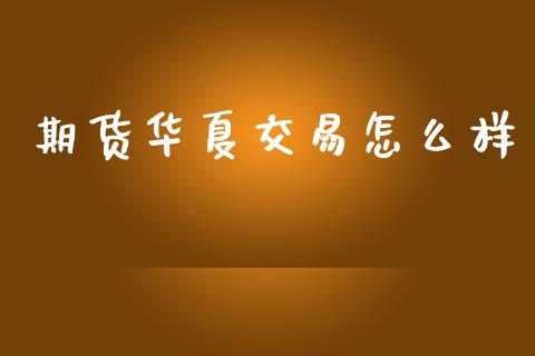 期货华夏交易怎么样_https://cj004.lansai.wang_债券资讯_第1张