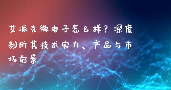 艾派克微电子怎么样？深度剖析其技术实力、产品与市场前景_https://cj004.lansai.wang_金融监管_第1张