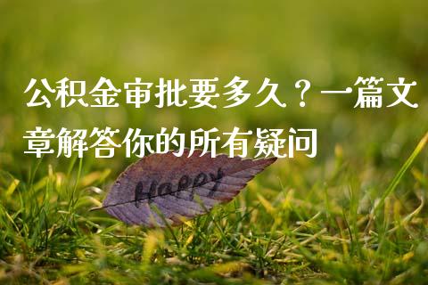 公积金审批要多久？一篇文章解答你的所有疑问_https://cj004.lansai.wang_全球市场_第1张