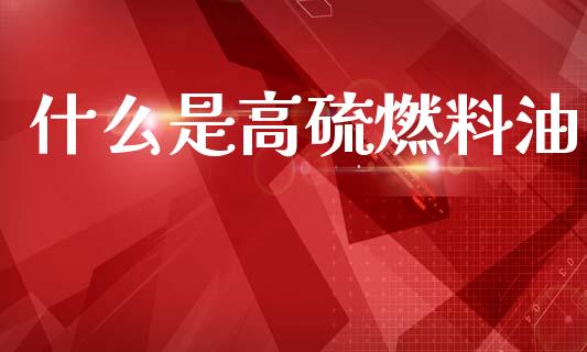 什么是高硫燃料油_https://cj004.lansai.wang_财经新闻_第1张