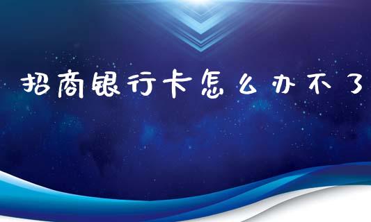 招商银行卡怎么办不了_https://cj004.lansai.wang_期货开户_第1张