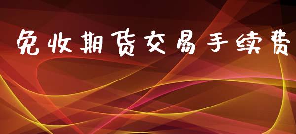 免收期货交易手续费_https://cj004.lansai.wang_期货开户_第1张