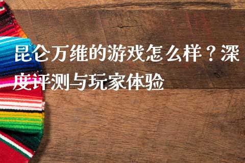 昆仑万维的游戏怎么样？深度评测与玩家体验_https://cj004.lansai.wang_金融监管_第1张