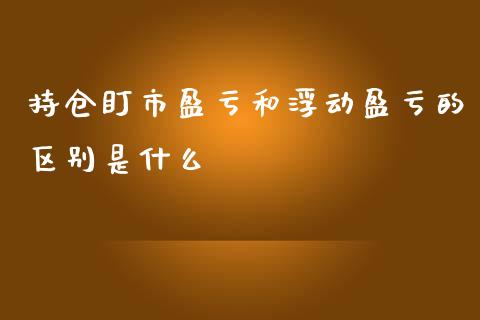 持仓盯市盈亏和浮动盈亏的区别是什么_https://cj004.lansai.wang_财经新闻_第1张