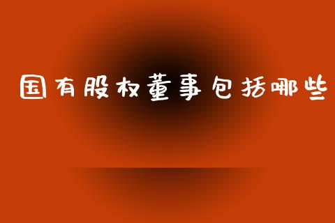 国有股权董事包括哪些_https://cj004.lansai.wang_外汇交易_第1张