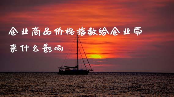 企业商品价格指数给企业带来什么影响_https://cj004.lansai.wang_期货开户_第1张