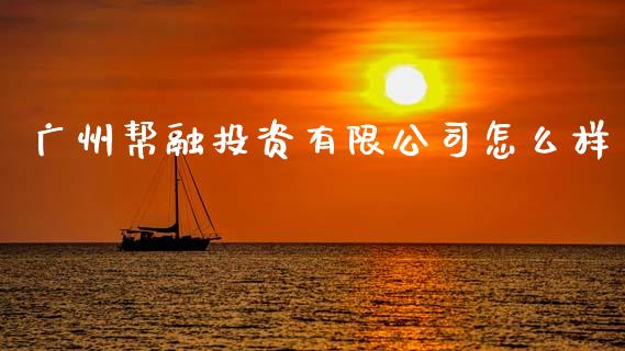 广州帮融投资有限公司怎么样_https://cj004.lansai.wang_财经新闻_第1张