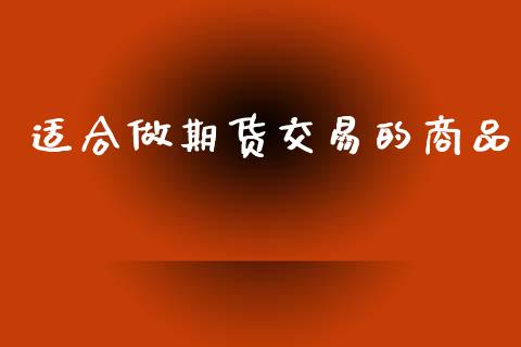 适合做期货交易的商品_https://cj004.lansai.wang_金融监管_第1张