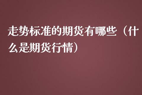 走势标准的期货有哪些（什么是期货行情）_https://cj004.lansai.wang_债券资讯_第1张