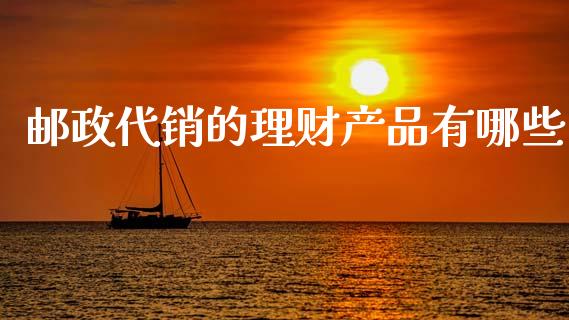 邮政代销的理财产品有哪些_https://cj004.lansai.wang_期货开户_第1张