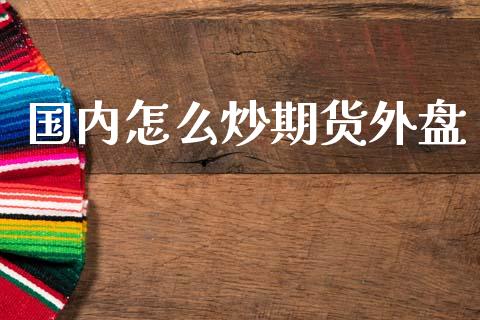 国内怎么炒期货外盘_https://cj004.lansai.wang_财经新闻_第1张
