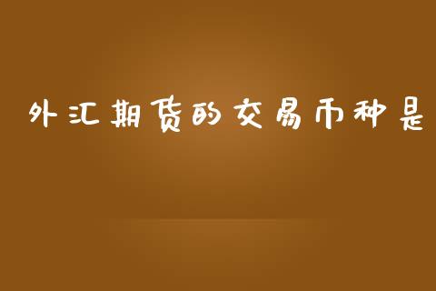 外汇期货的交易币种是_https://cj004.lansai.wang_金融监管_第1张