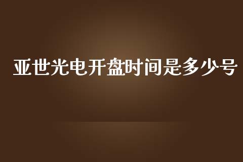 亚世光电开盘时间是多少号_https://cj004.lansai.wang_财经新闻_第1张