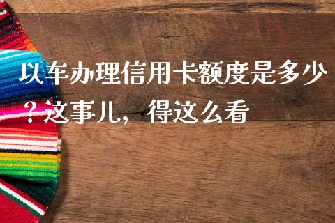 以车办理信用卡额度是多少？这事儿，得这么看_https://cj004.lansai.wang_外汇交易_第1张