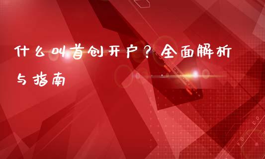 什么叫首创开户？全面解析与指南_https://cj004.lansai.wang_财经新闻_第1张