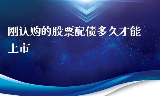 刚认购的股票配债多久才能上市_https://cj004.lansai.wang_金融监管_第1张