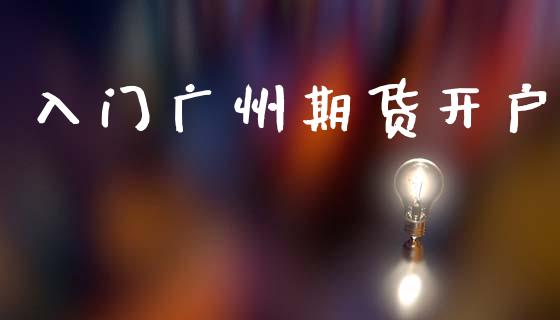 入门广州期货开户_https://cj004.lansai.wang_财经新闻_第1张