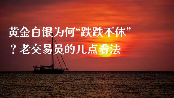 黄金白银为何“跌跌不休”？老交易员的几点看法_https://cj004.lansai.wang_全球市场_第1张