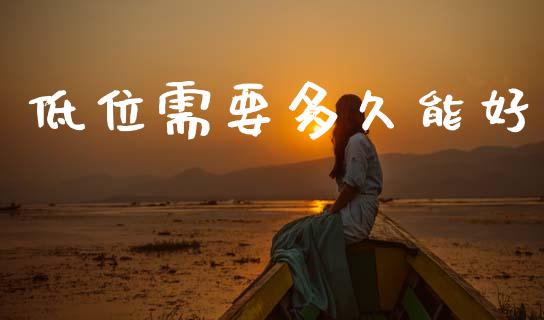 低位需要多久能好_https://cj004.lansai.wang_财经新闻_第1张