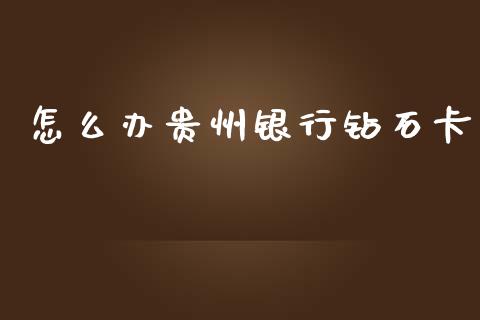 怎么办贵州银行钻石卡_https://cj004.lansai.wang_财经新闻_第1张