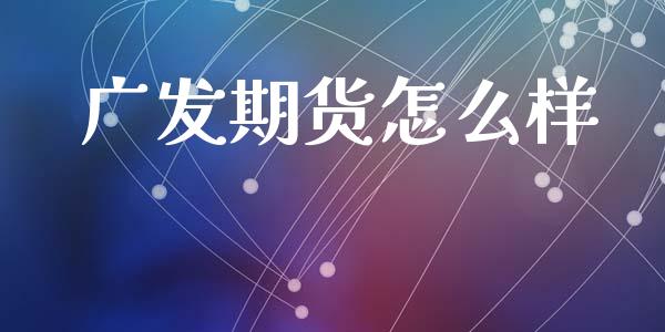 广发期货怎么样_https://cj004.lansai.wang_金融监管_第1张